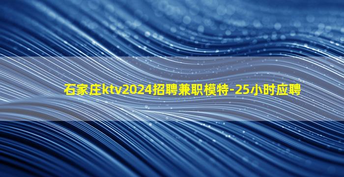 石家庄ktv2024招聘兼职模特-25小时应聘